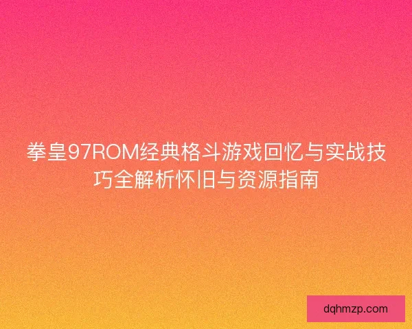 拳皇97ROM经典格斗游戏回忆与实战技巧全解析怀旧与资源指南