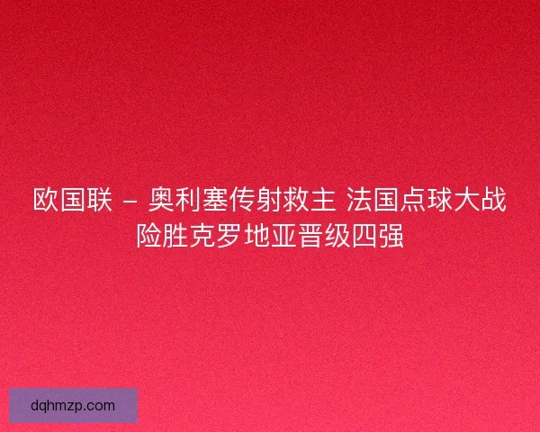 欧国联 - 奥利塞传射救主 法国点球大战险胜克罗地亚晋级四强