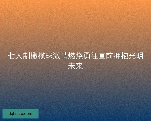 七人制橄榄球激情燃烧勇往直前拥抱光明未来