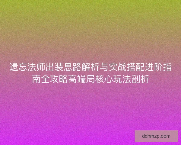 遗忘法师出装思路解析与实战搭配进阶指南全攻略高端局核心玩法剖析