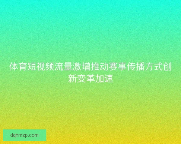 体育短视频流量激增推动赛事传播方式创新变革加速