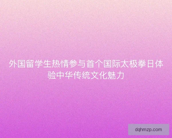 外国留学生热情参与首个国际太极拳日体验中华传统文化魅力