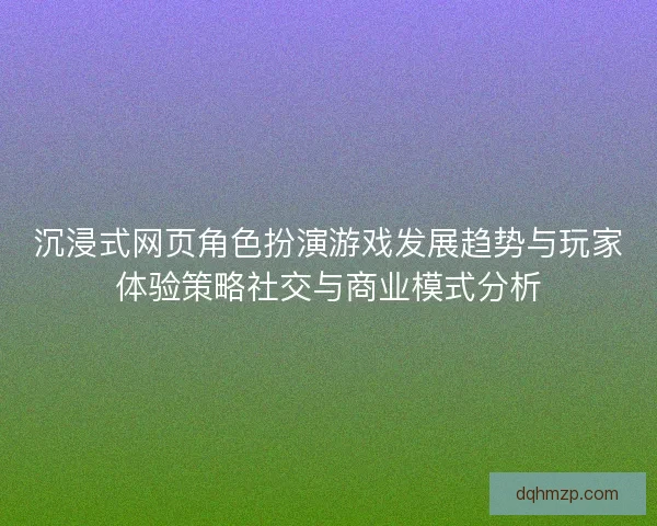 沉浸式网页角色扮演游戏发展趋势与玩家体验策略社交与商业模式分析