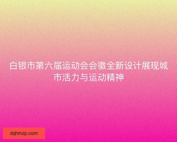 白银市第六届运动会会徽全新设计展现城市活力与运动精神