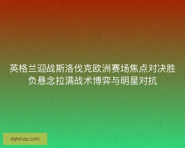 英格兰迎战斯洛伐克欧洲赛场焦点对决胜负悬念拉满战术博弈与明星对抗