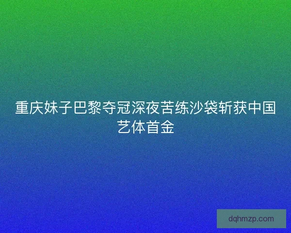 重庆妹子巴黎夺冠深夜苦练沙袋斩获中国艺体首金