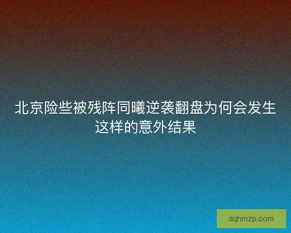 北京险些被残阵同曦逆袭翻盘为何会发生这样的意外结果