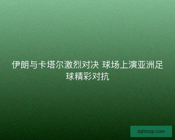 伊朗与卡塔尔激烈对决 球场上演亚洲足球精彩对抗
