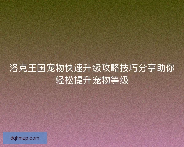 洛克王国宠物快速升级攻略技巧分享助你轻松提升宠物等级