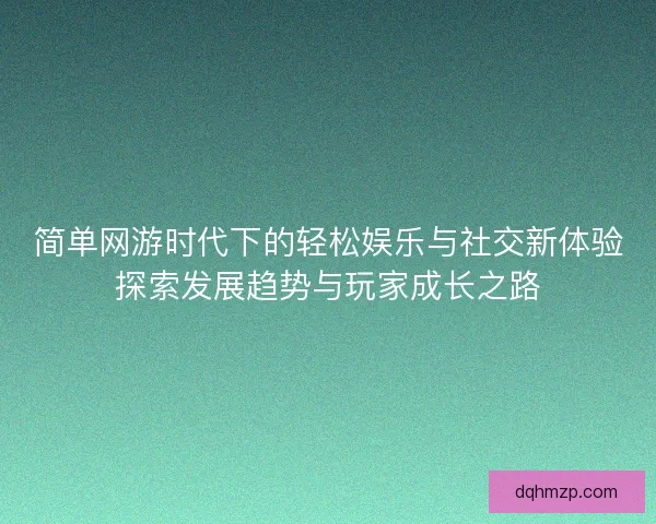 简单网游时代下的轻松娱乐与社交新体验探索发展趋势与玩家成长之路