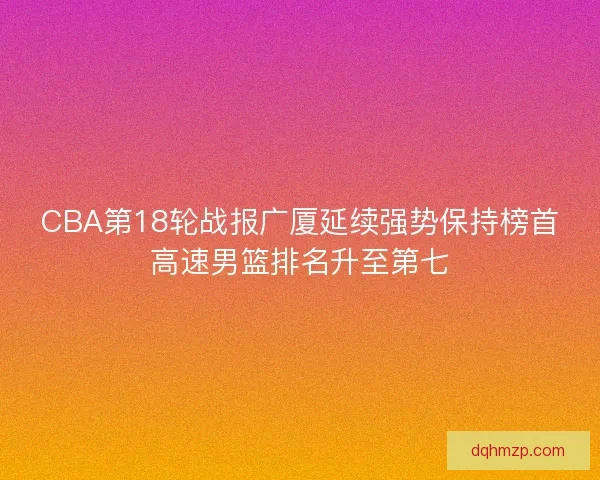 CBA第18轮战报广厦延续强势保持榜首高速男篮排名升至第七