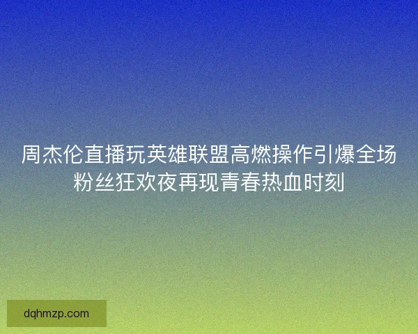 周杰伦直播玩英雄联盟高燃操作引爆全场粉丝狂欢夜再现青春热血时刻