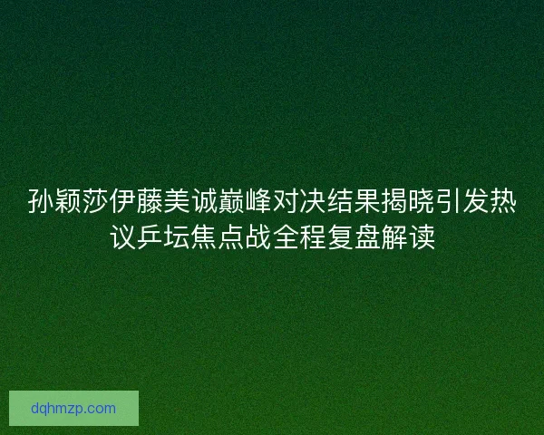 孙颖莎伊藤美诚巅峰对决结果揭晓引发热议乒坛焦点战全程复盘解读