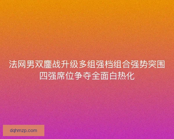 法网男双鏖战升级多组强档组合强势突围四强席位争夺全面白热化